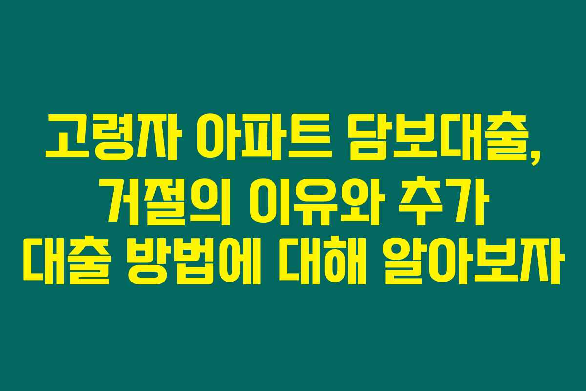 고령자 아파트 담보대출, 거절의 이유와 추가 대출 방법에 대해 알아보자