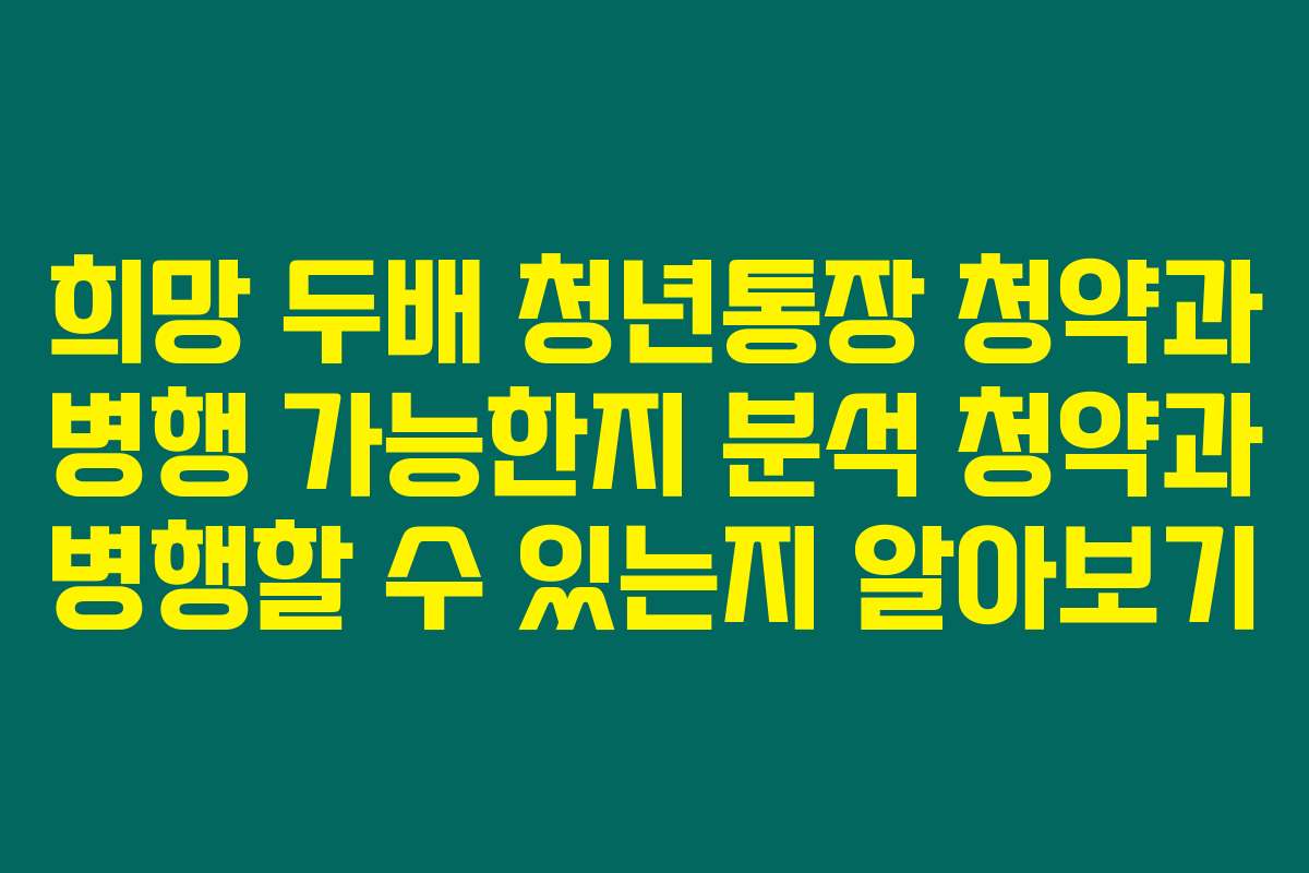 희망 두배 청년통장 청약과 병행 가능한지 분석 청약과 병행할 수 있는지 알아보기