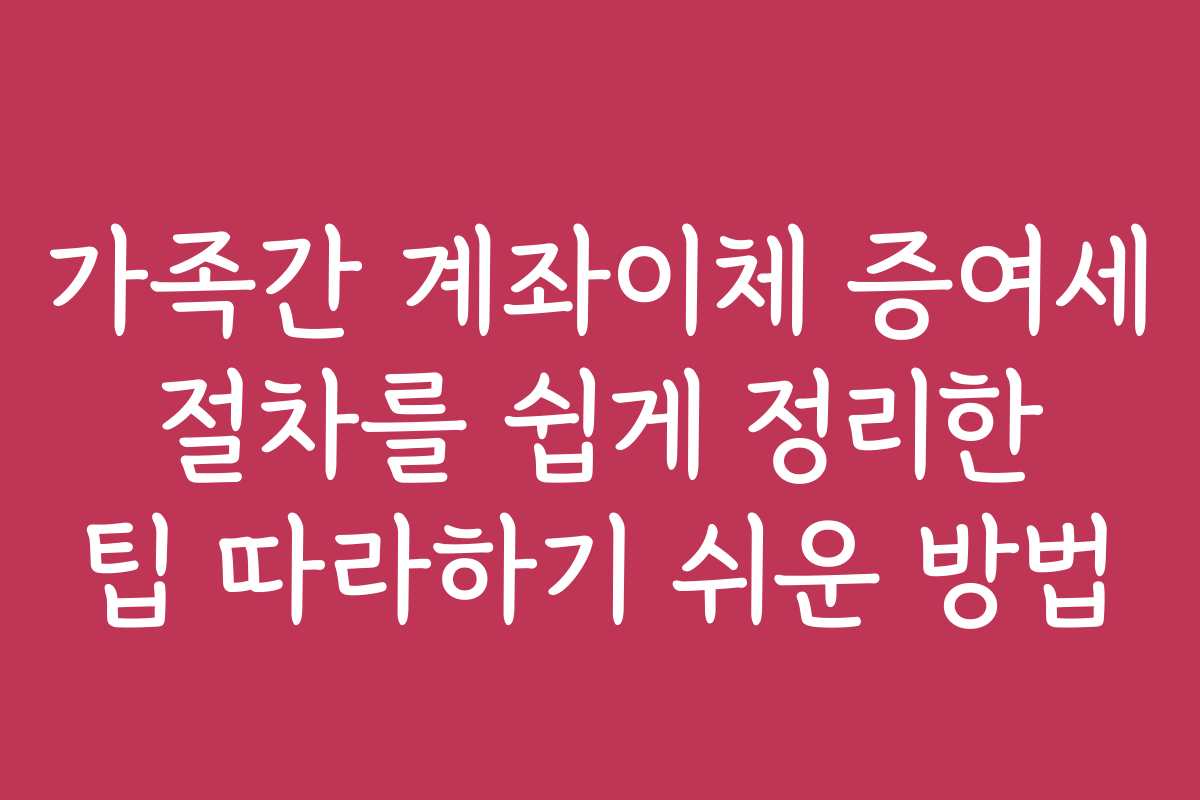 가족간 계좌이체 증여세 절차를 쉽게 정리한 팁 따라하기 쉬운 방법