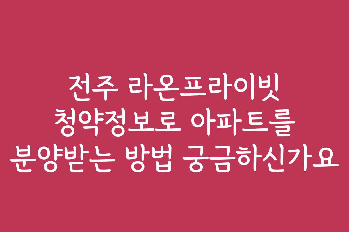 전주 라온프라이빗 청약정보로 아파트를 분양받는 방법 궁금하신가요