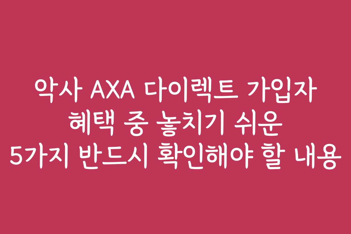 악사 AXA 다이렉트 가입자 혜택 중 놓치기 쉬운 5가지 반드시 확인해야 할 내용