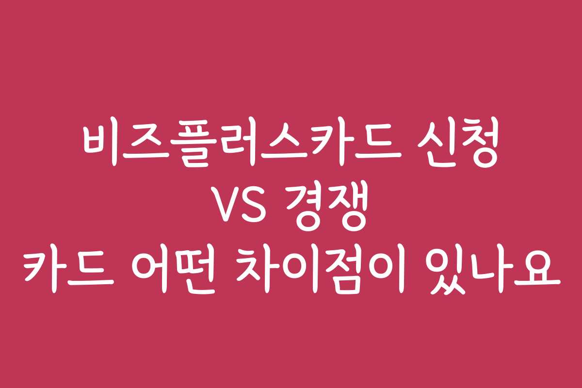 비즈플러스카드 신청 VS 경쟁 카드 어떤 차이점이 있나요