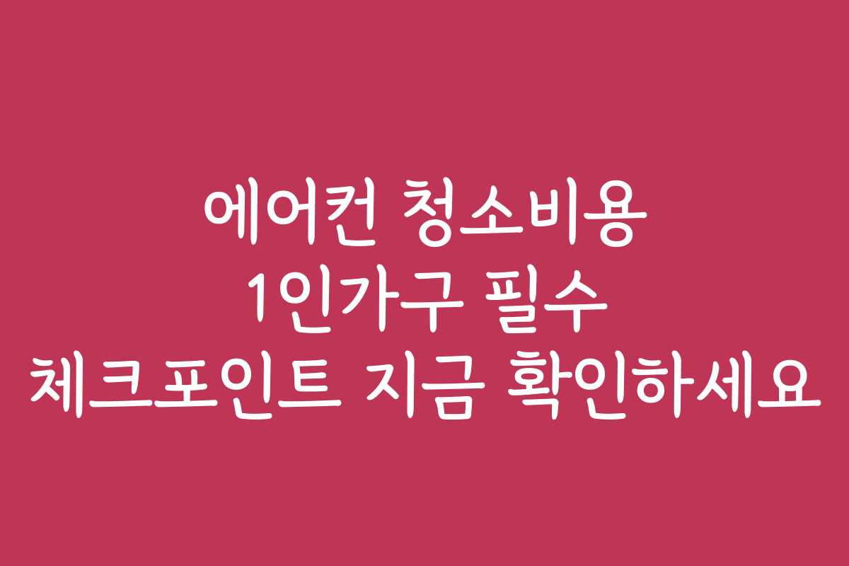 에어컨 청소비용 1인가구 필수 체크포인트 지금 확인하세요