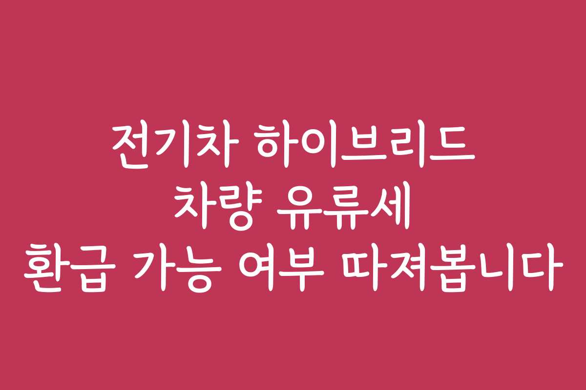 전기차 하이브리드 차량 유류세 환급 가능 여부 따져봅니다