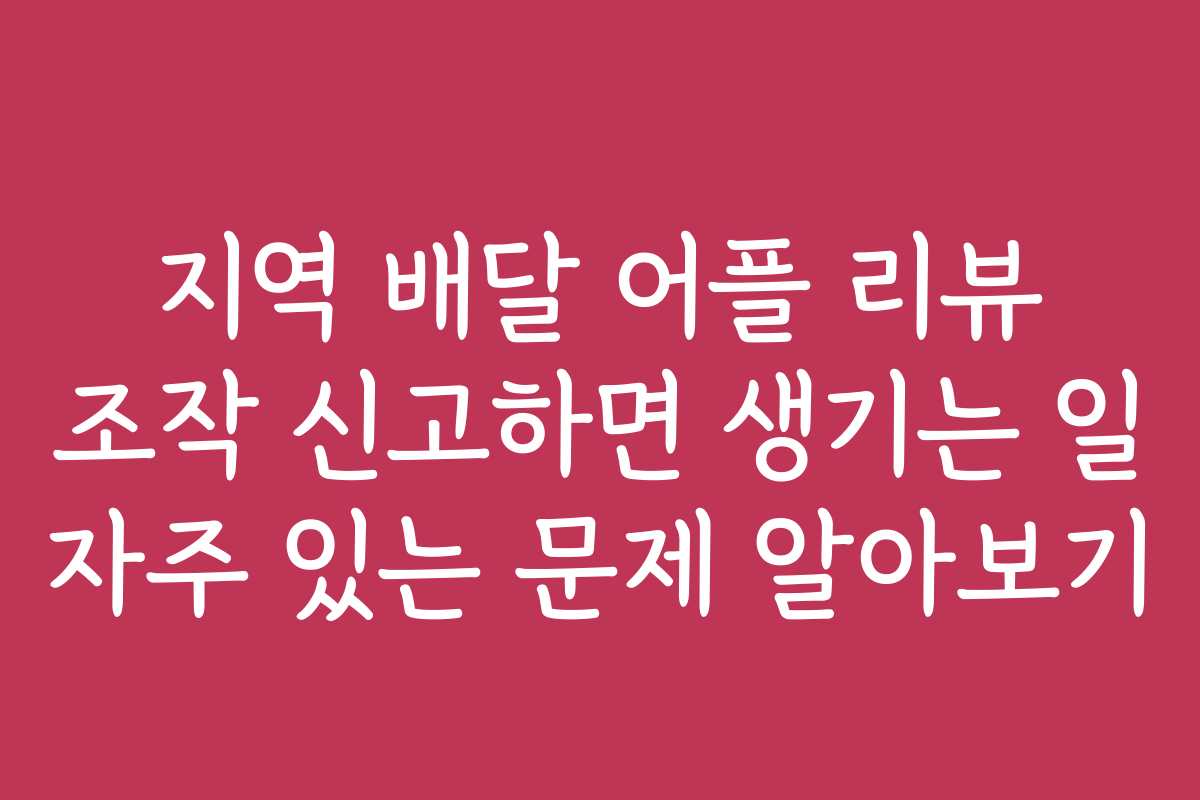 지역 배달 어플 리뷰 조작 신고하면 생기는 일 자주 있는 문제 알아보기