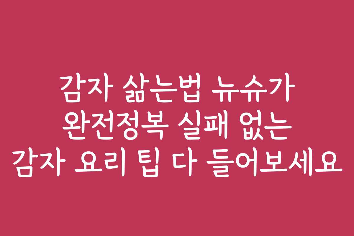 감자 삶는법 뉴슈가 완전정복 실패 없는 감자 요리 팁 다 들어보세요