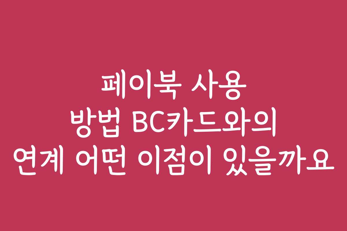 페이북 사용 방법 BC카드와의 연계 어떤 이점이 있을까요
