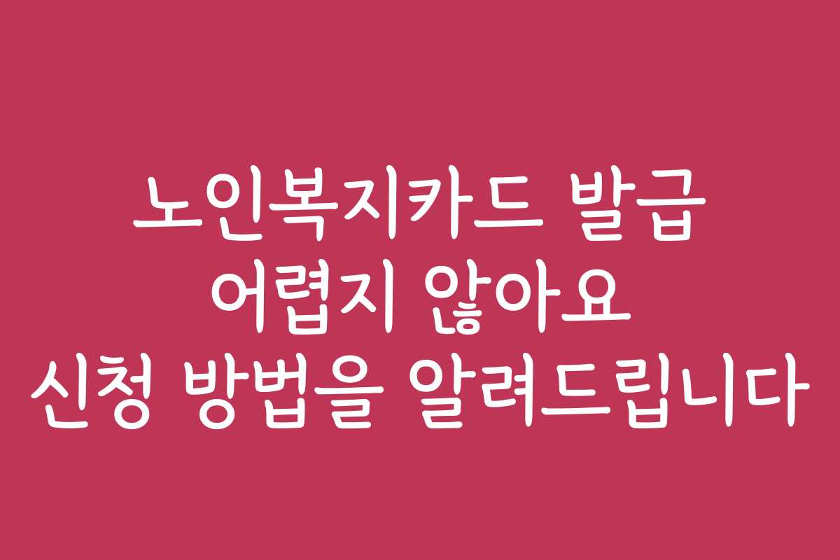 노인복지카드 발급 어렵지 않아요 신청 방법을 알려드립니다