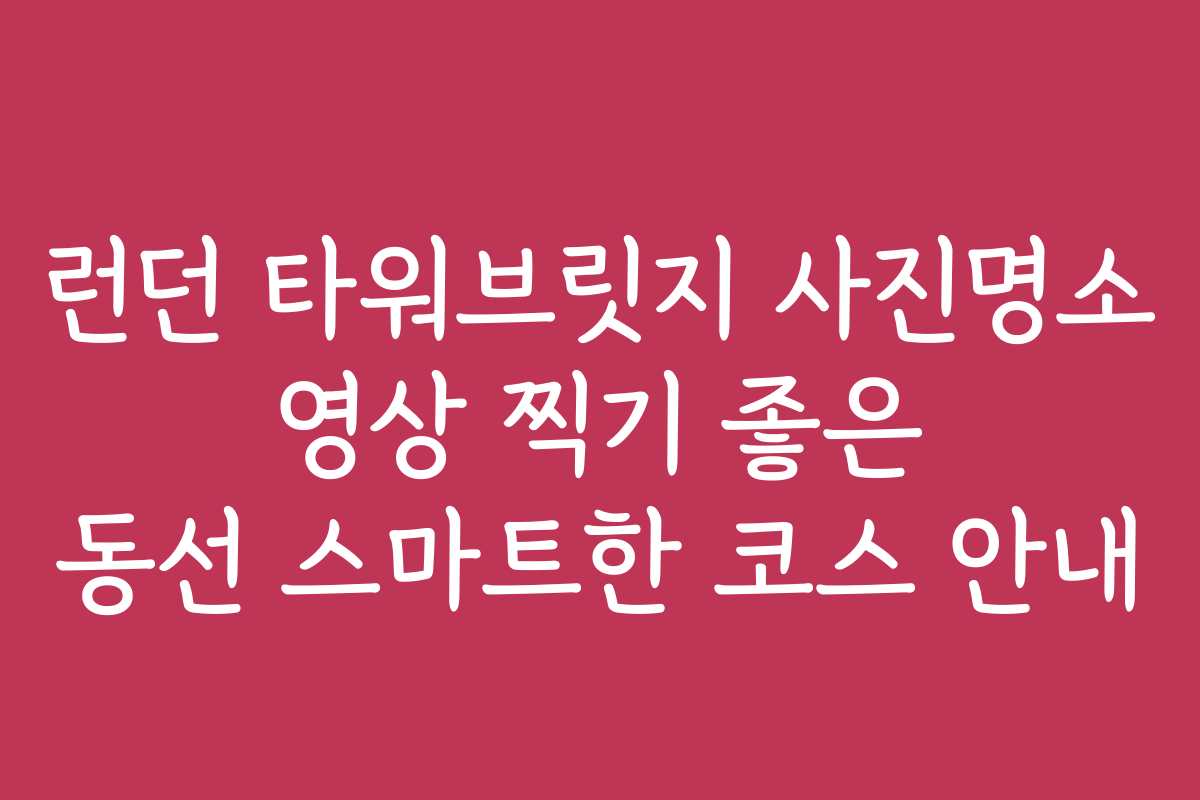 런던 타워브릿지 사진명소 영상 찍기 좋은 동선 스마트한 코스 안내