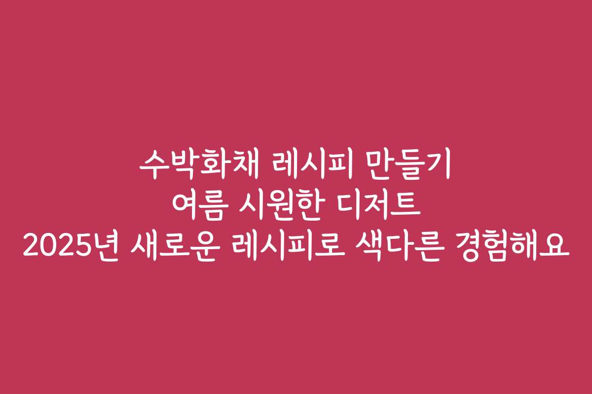 수박화채 레시피 만들기 여름 시원한 디저트 2025년 새로운 레시피로 색다른 경험해요