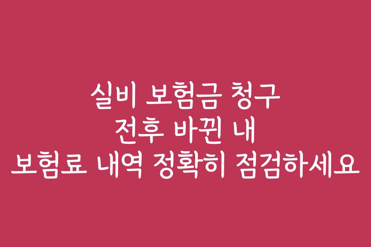 실비 보험금 청구 전후 바뀐 내 보험료 내역 정확히 점검하세요