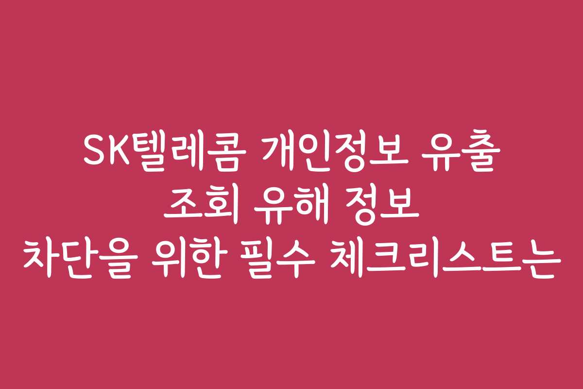 SK텔레콤 개인정보 유출 조회 유해 정보 차단을 위한 필수 체크리스트는