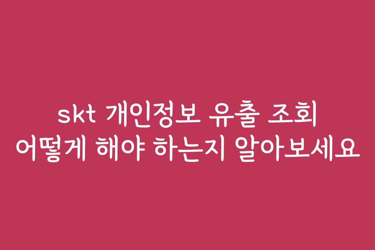 skt 개인정보 유출 조회 어떻게 해야 하는지 알아보세요