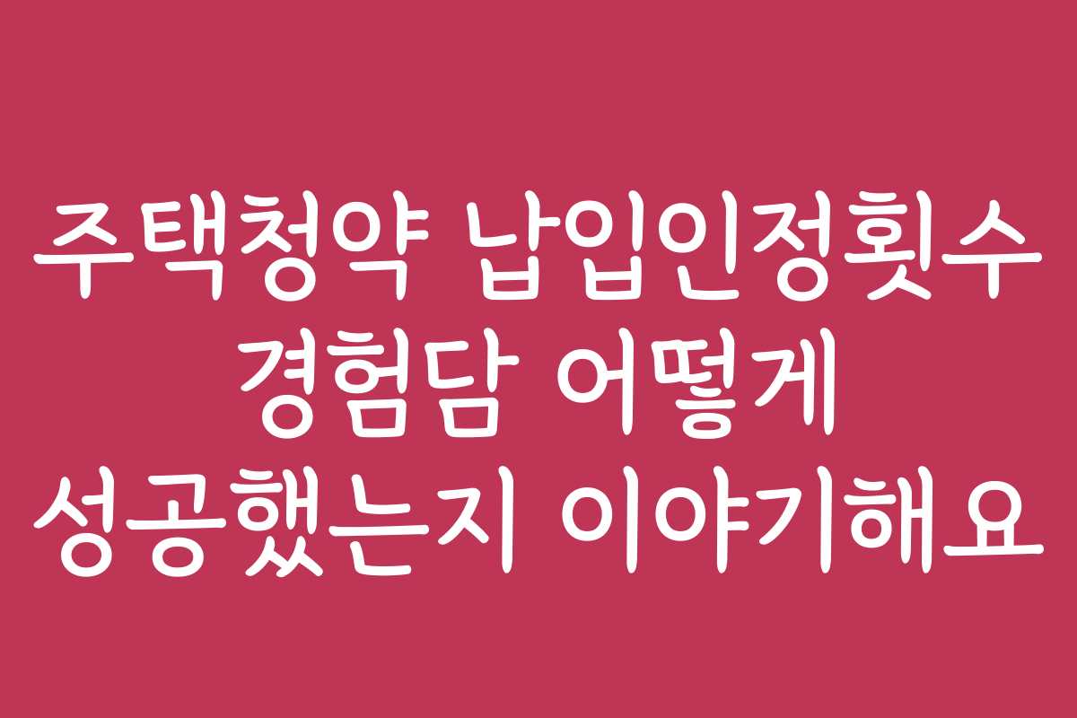 주택청약 납입인정횟수 경험담 어떻게 성공했는지 이야기해요