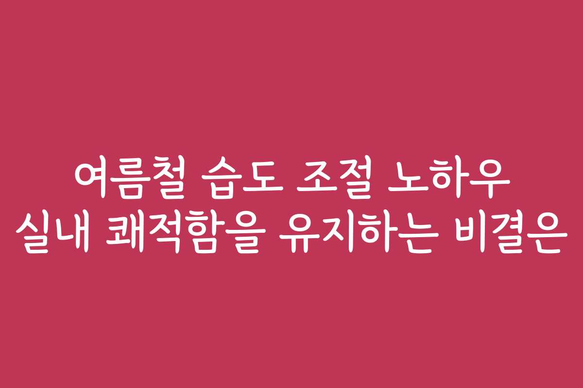여름철 습도 조절 노하우 실내 쾌적함을 유지하는 비결은