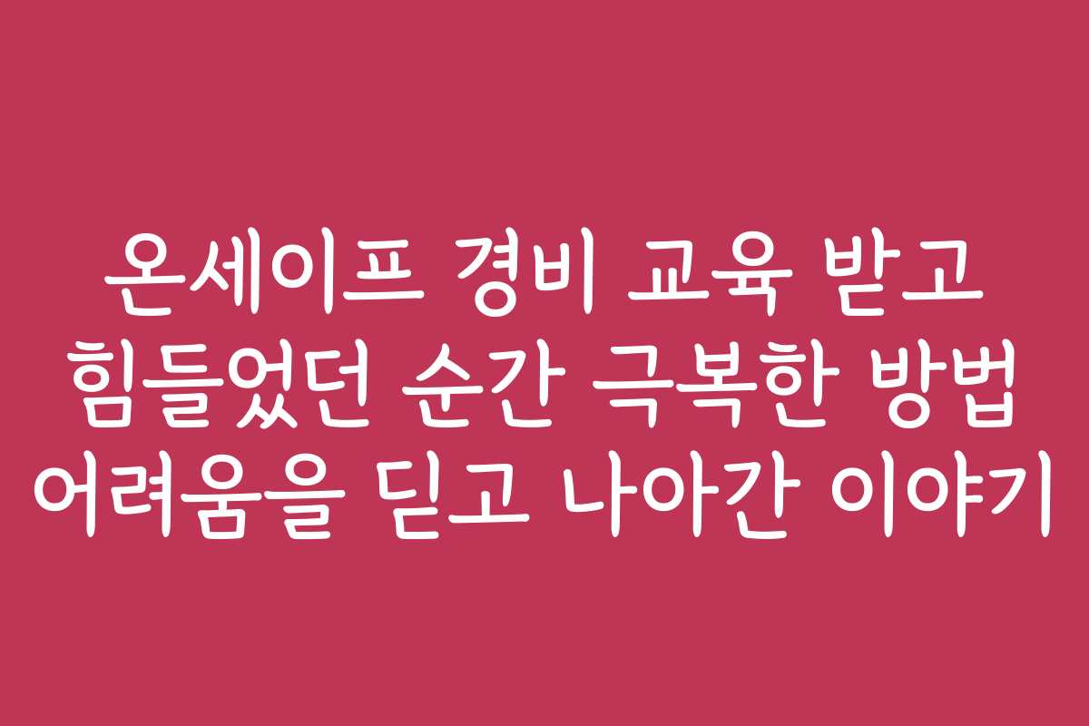 온세이프 경비 교육 받고 힘들었던 순간 극복한 방법 어려움을 딛고 나아간 이야기