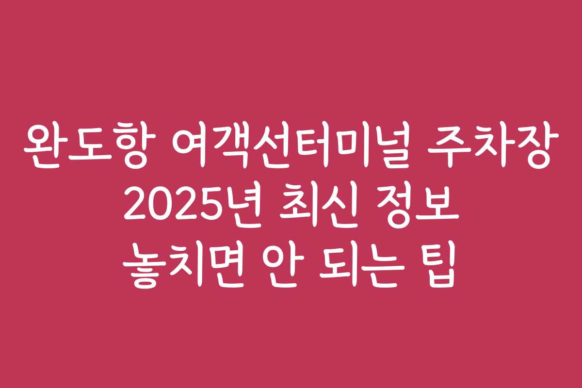 완도항 여객선터미널 주차장 2025년 최신 정보 놓치면 안 되는 팁