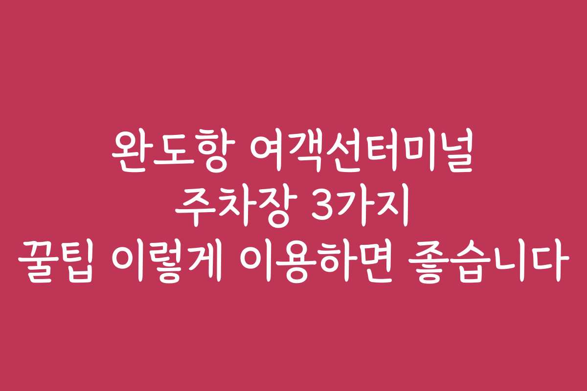 완도항 여객선터미널 주차장 3가지 꿀팁 이렇게 이용하면 좋습니다