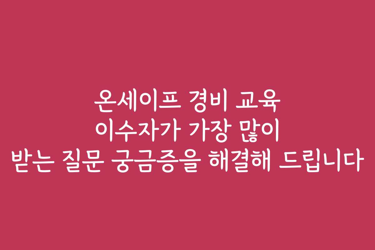 온세이프 경비 교육 이수자가 가장 많이 받는 질문 궁금증을 해결해 드립니다
