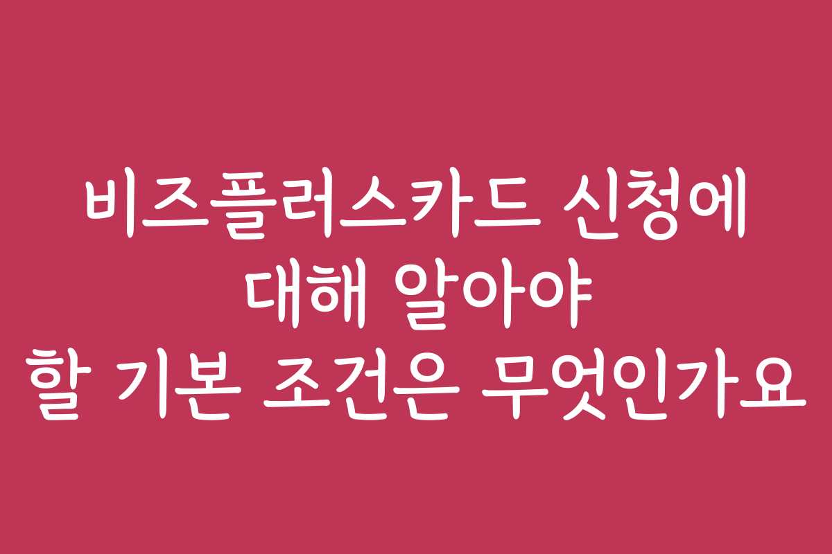 비즈플러스카드 신청에 대해 알아야 할 기본 조건은 무엇인가요