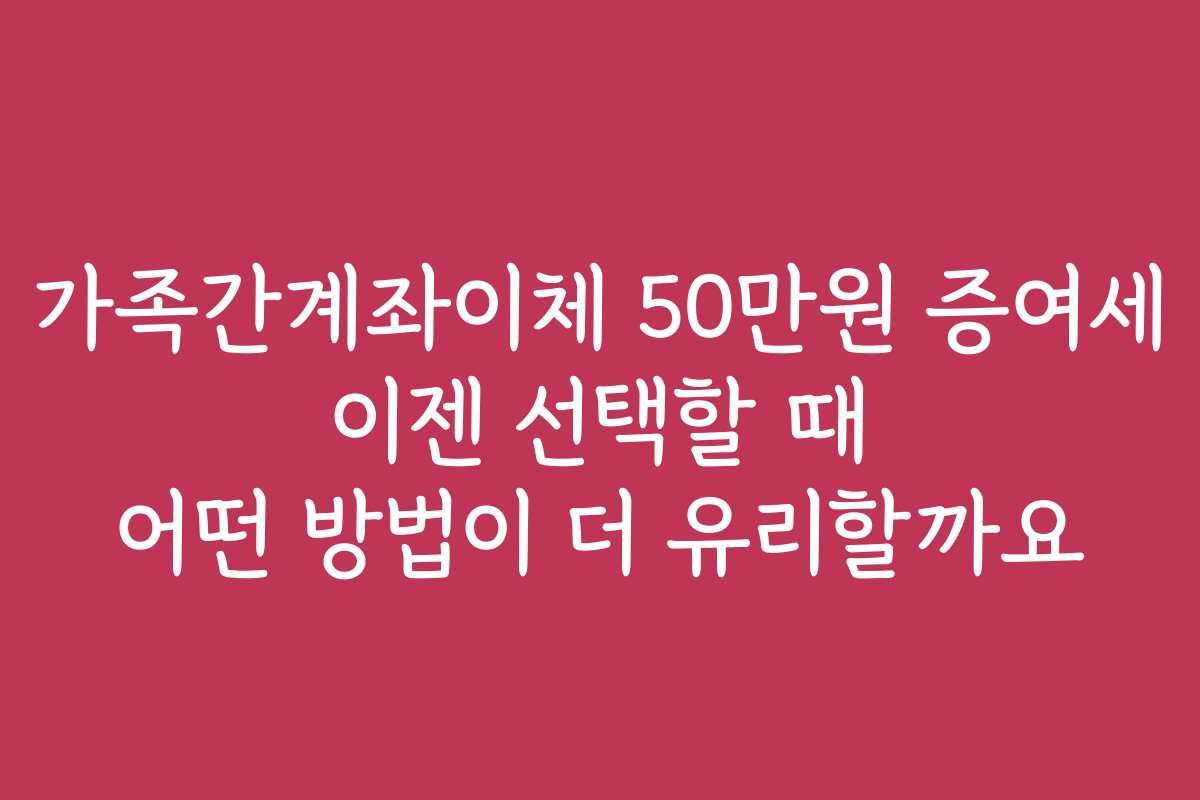 가족간계좌이체 50만원 증여세 이젠 선택할 때 어떤 방법이 더 유리할까요