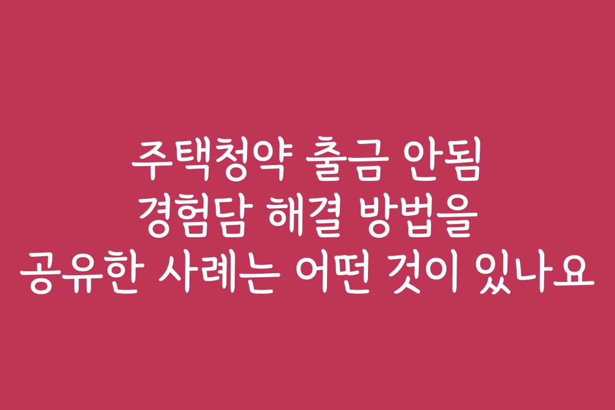 주택청약 출금 안됨 경험담 해결 방법을 공유한 사례는 어떤 것이 있나요