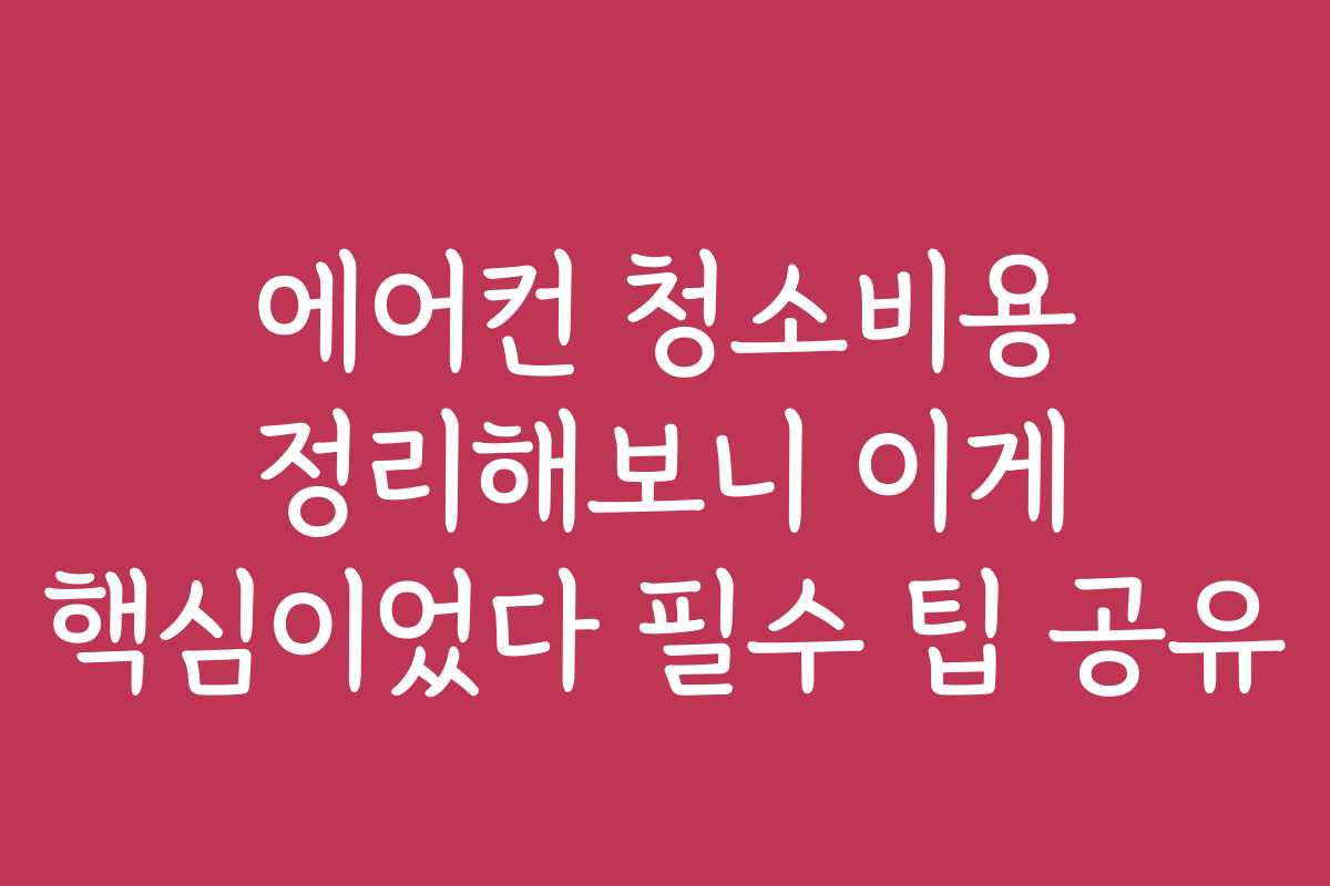에어컨 청소비용 정리해보니 이게 핵심이었다 필수 팁 공유