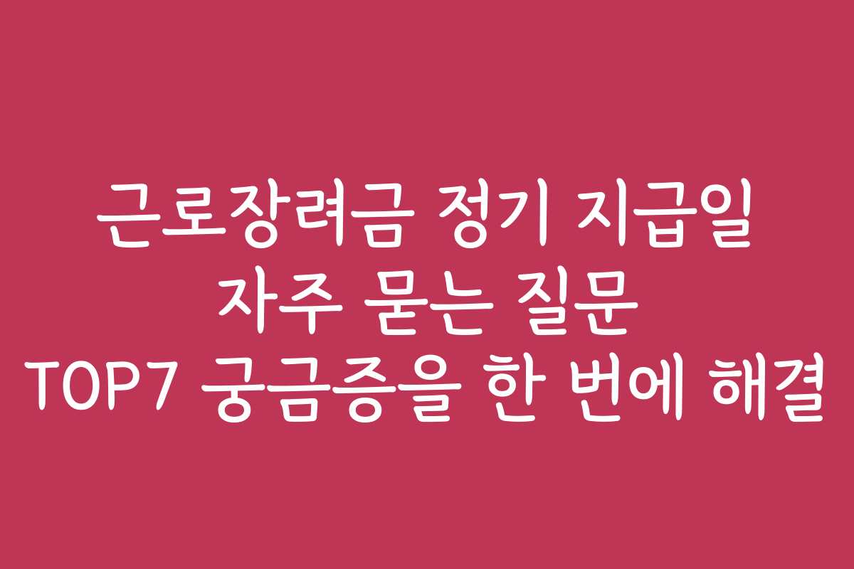 근로장려금 정기 지급일 자주 묻는 질문 TOP7 궁금증을 한 번에 해결