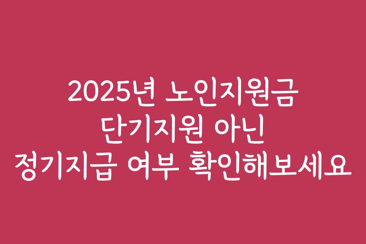 2025년 노인지원금 단기지원 아닌 정기지급 여부 확인해보세요