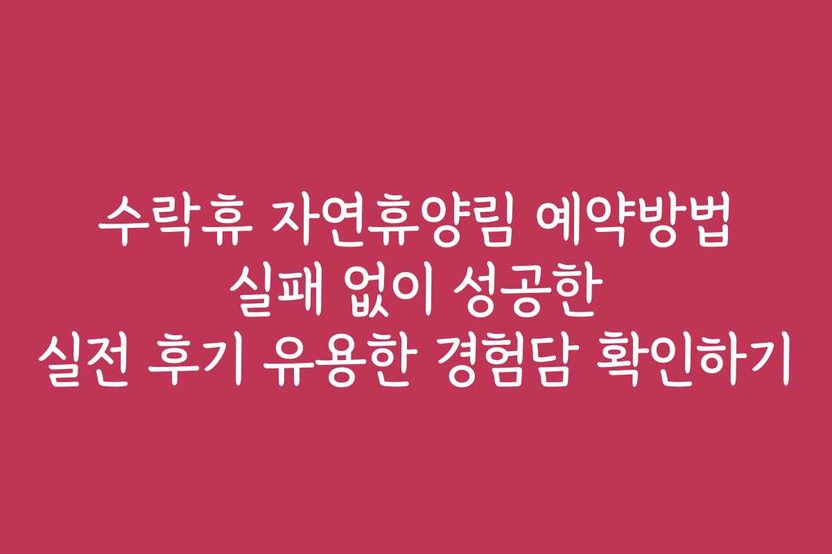 수락휴 자연휴양림 예약방법 실패 없이 성공한 실전 후기 유용한 경험담 확인하기