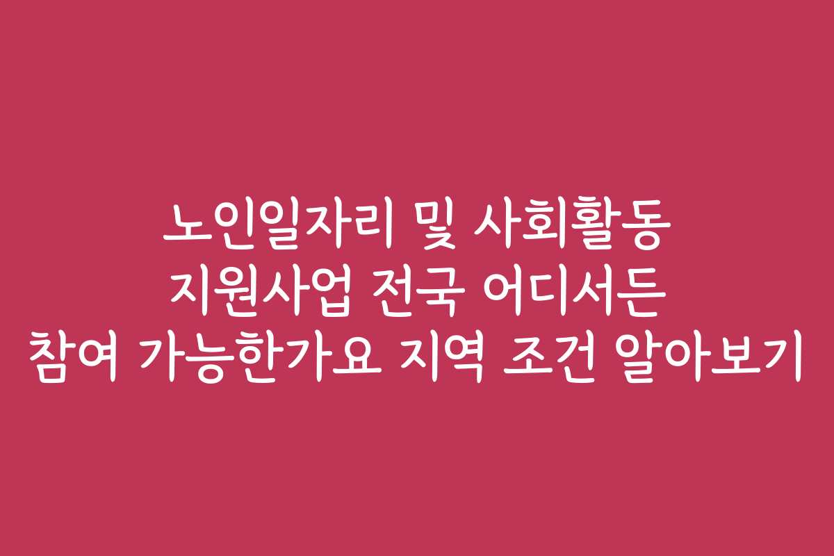 노인일자리 및 사회활동 지원사업 전국 어디서든 참여 가능한가요 지역 조건 알아보기