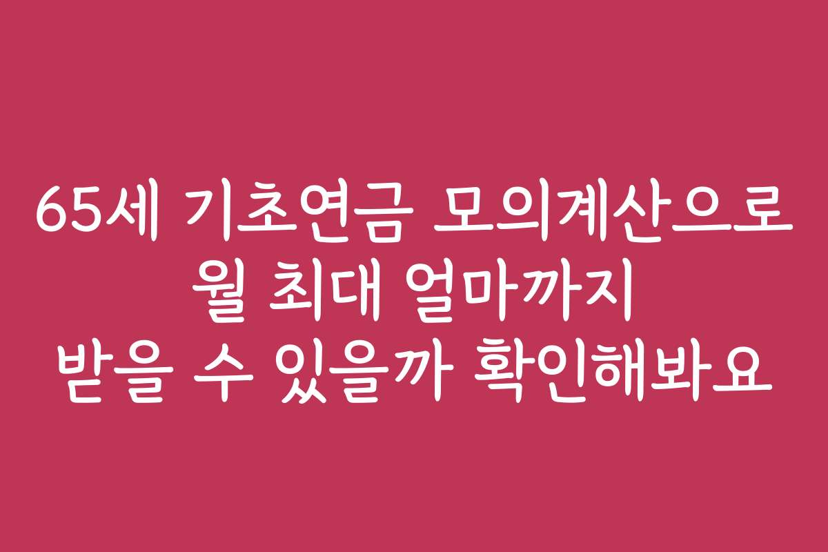 65세 기초연금 모의계산으로 월 최대 얼마까지 받을 수 있을까 확인해봐요