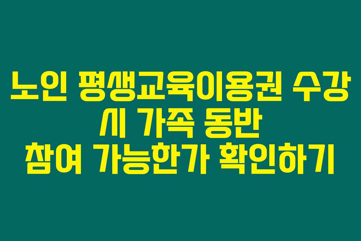 노인 평생교육이용권 수강 시 가족 동반 참여 가능한가 확인하기