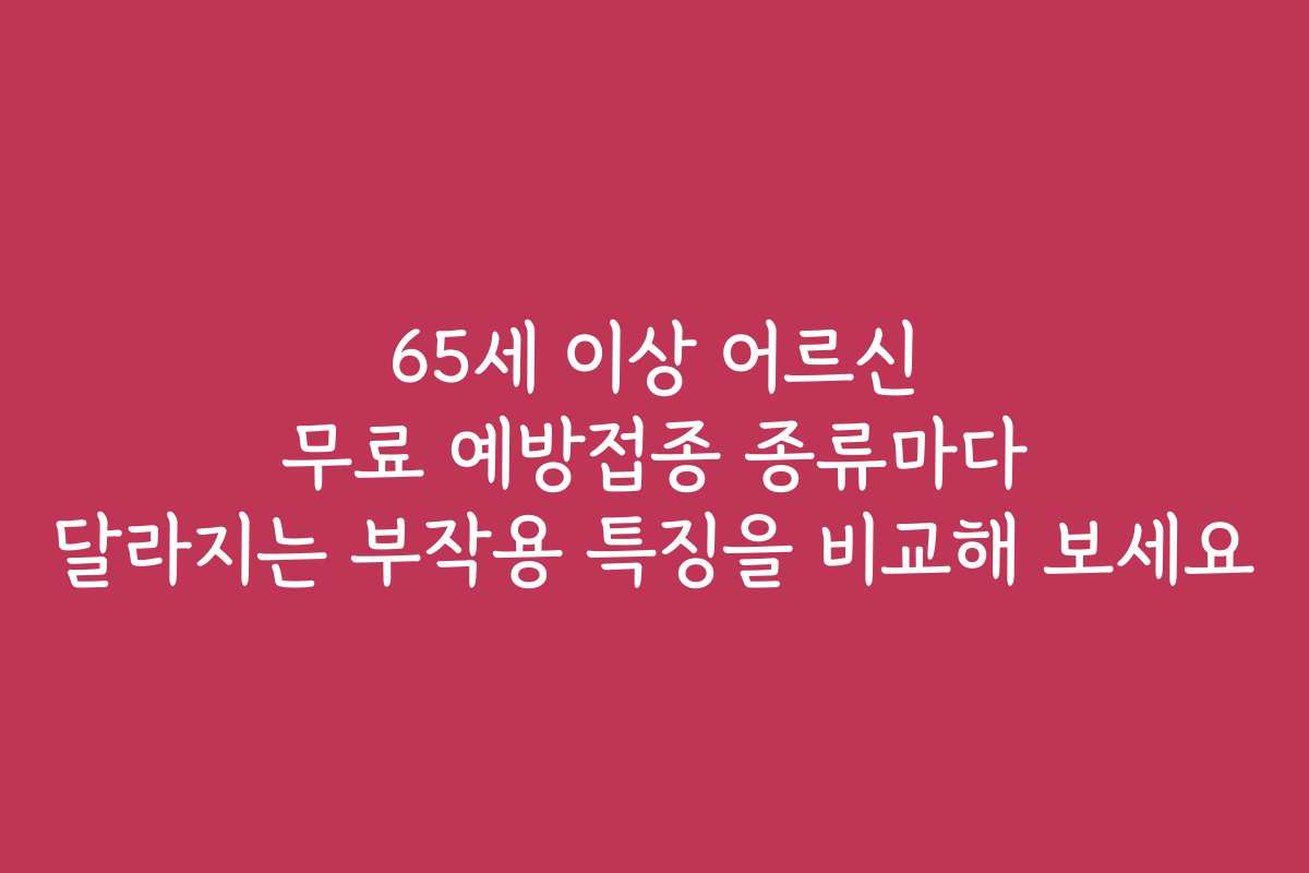 65세 이상 어르신 무료 예방접종 종류마다 달라지는 부작용 특징을 비교해 보세요