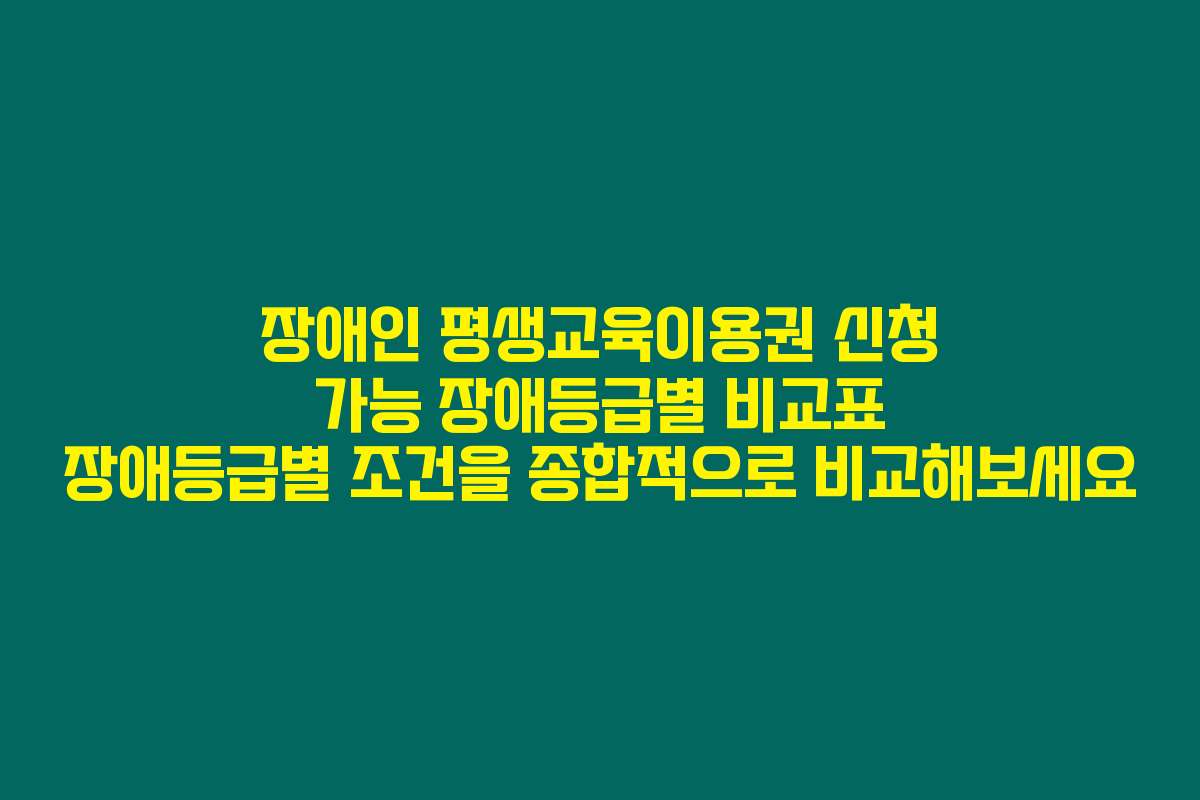 장애인 평생교육이용권 신청 가능 장애등급별 비교표 장애등급별 조건을 종합적으로 비교해보세요