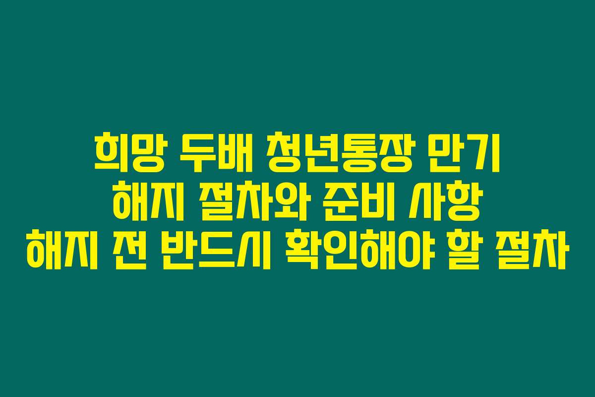 희망 두배 청년통장 만기 해지 절차와 준비 사항 해지 전 반드시 확인해야 할 절차