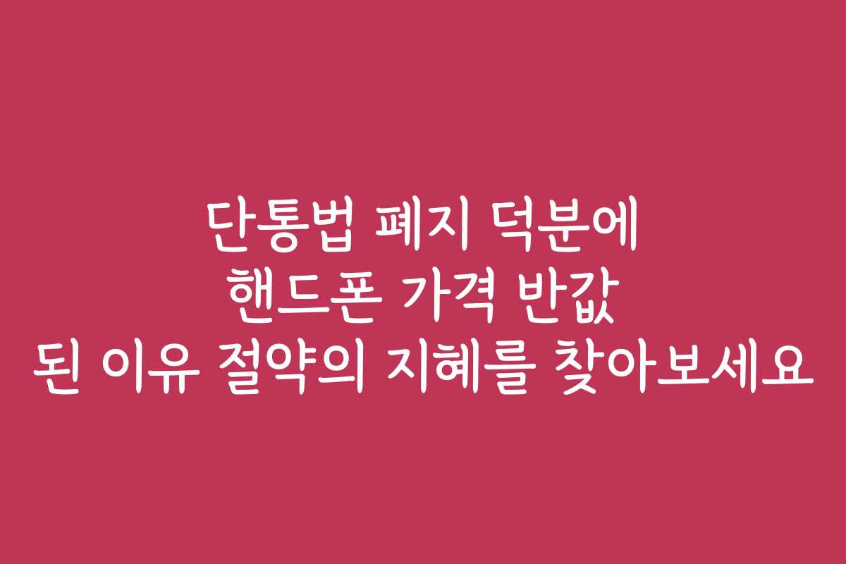 단통법 폐지 덕분에 핸드폰 가격 반값 된 이유 절약의 지혜를 찾아보세요
