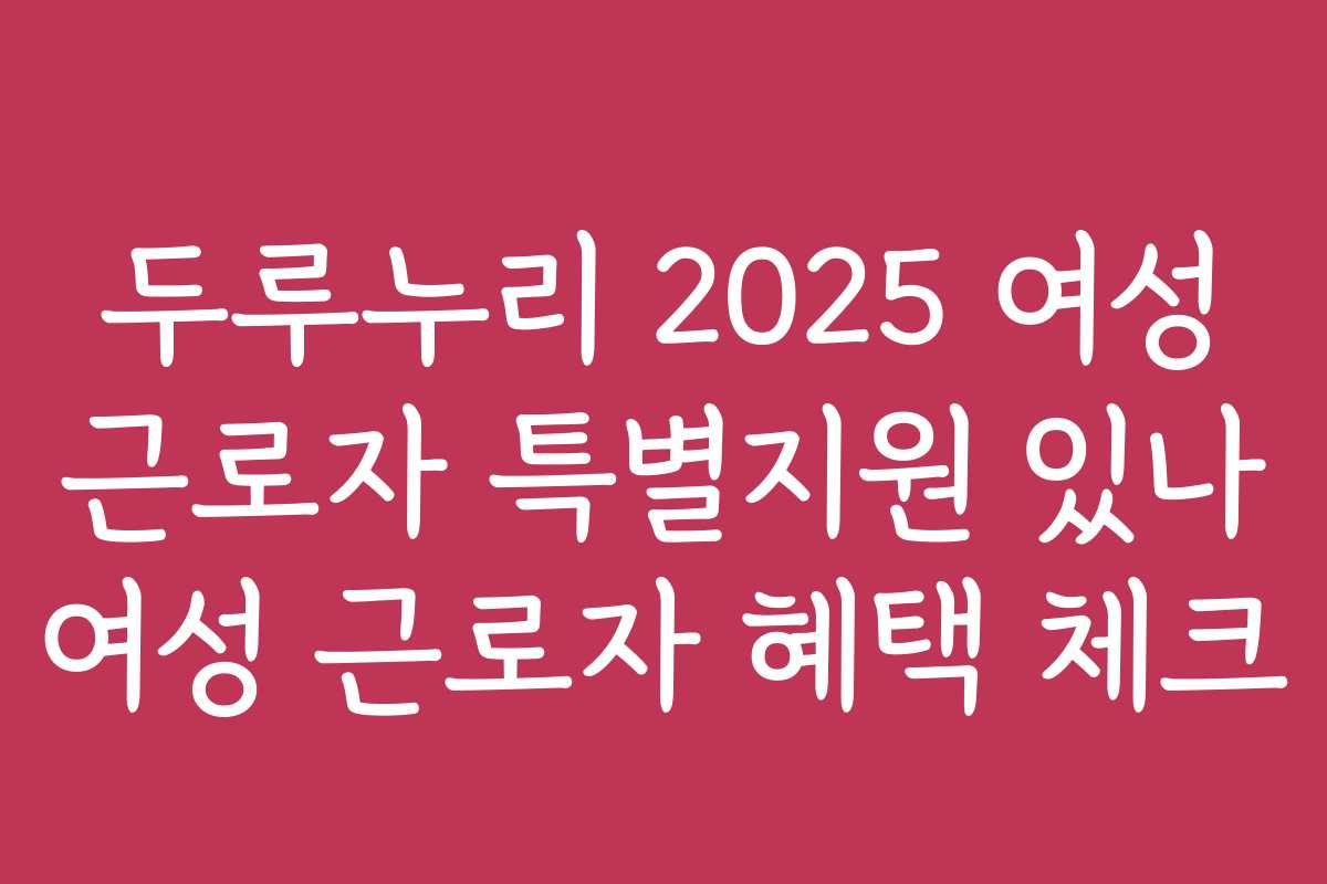 두루누리 2025 여성 근로자 특별지원 있나 여성 근로자 혜택 체크