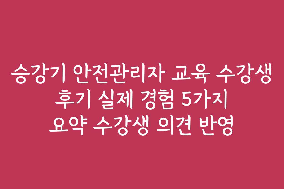 승강기 안전관리자 교육 수강생 후기 실제 경험 5가지 요약 수강생 의견 반영