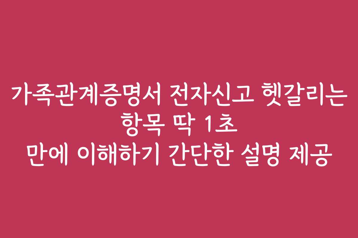 가족관계증명서 전자신고 헷갈리는 항목 딱 1초 만에 이해하기 간단한 설명 제공