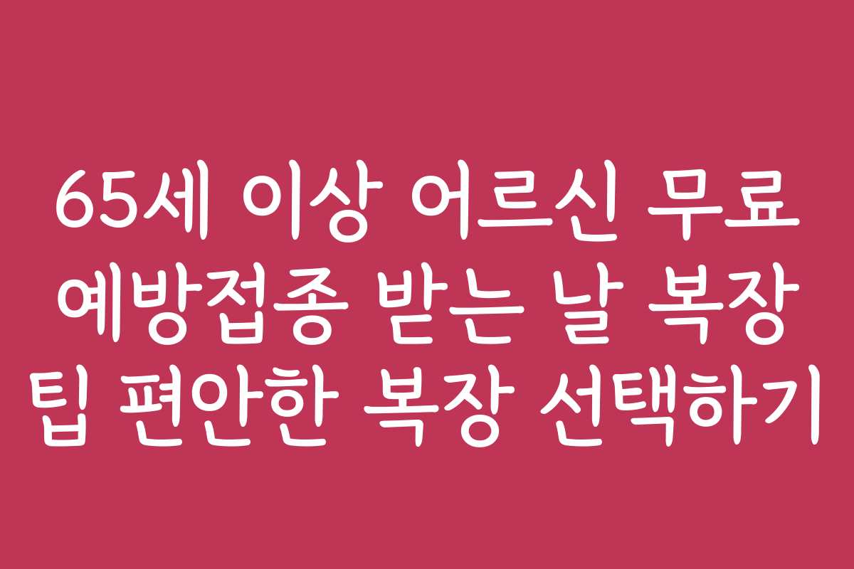 65세 이상 어르신 무료 예방접종 받는 날 복장 팁 편안한 복장 선택하기