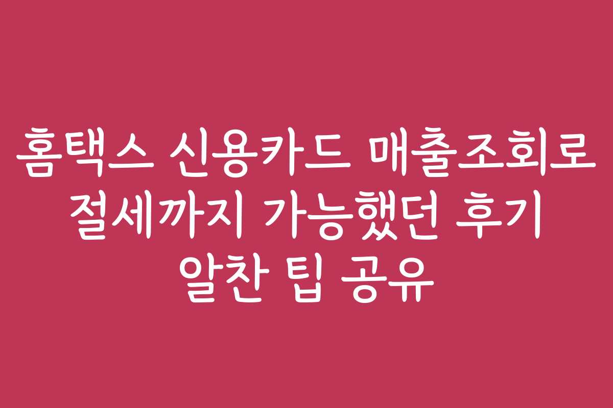 홈택스 신용카드 매출조회로 절세까지 가능했던 후기 알찬 팁 공유