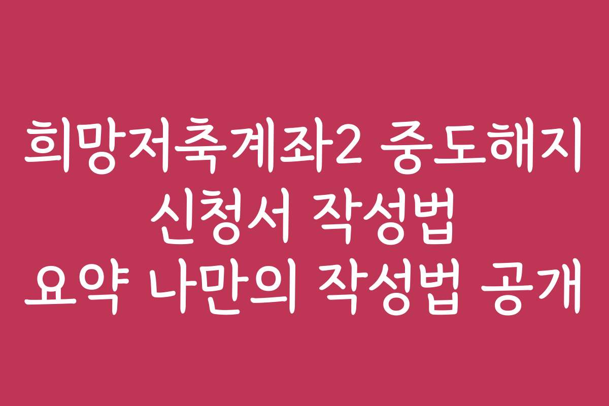 희망저축계좌2 중도해지 신청서 작성법 요약 나만의 작성법 공개