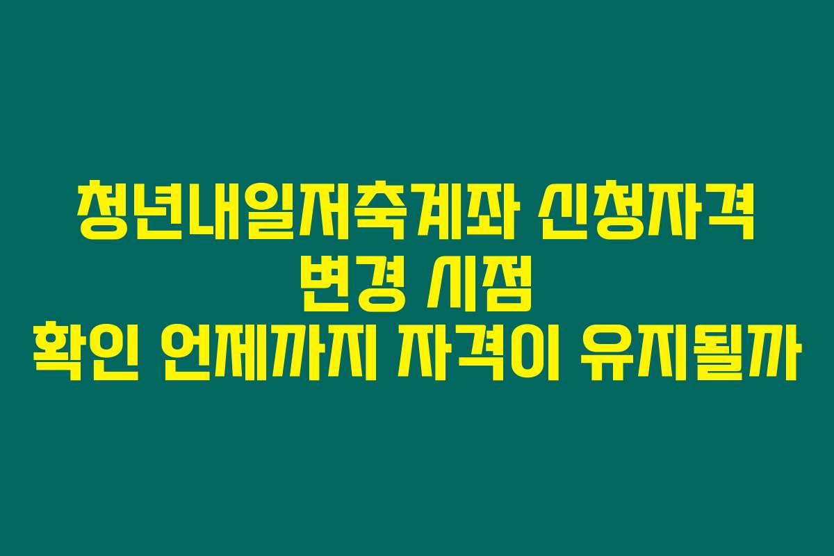 청년내일저축계좌 신청자격 변경 시점 확인 언제까지 자격이 유지될까