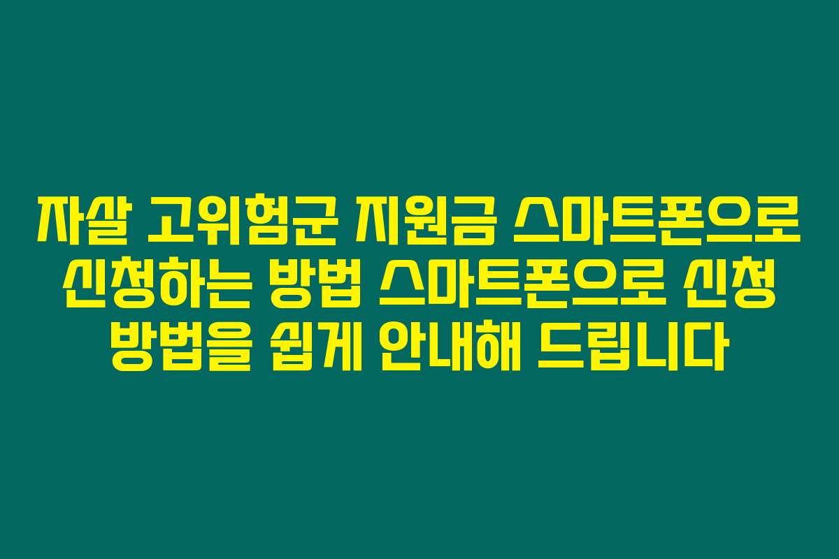 자살 고위험군 지원금 스마트폰으로 신청하는 방법 스마트폰으로 신청 방법을 쉽게 안내해 드립니다