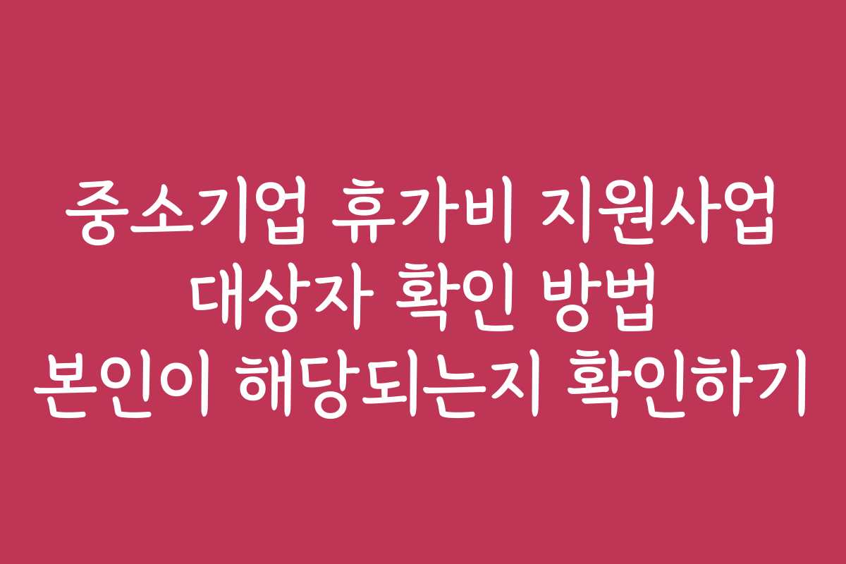 중소기업 휴가비 지원사업 대상자 확인 방법 본인이 해당되는지 확인하기