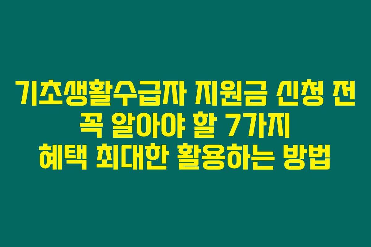 기초생활수급자 지원금 신청 전 꼭 알아야 할 7가지 혜택 최대한 활용하는 방법