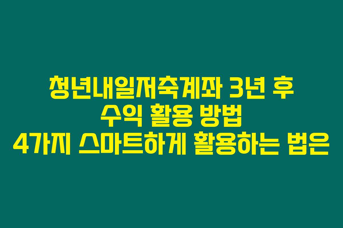 청년내일저축계좌 3년 후 수익 활용 방법 4가지 스마트하게 활용하는 법은
