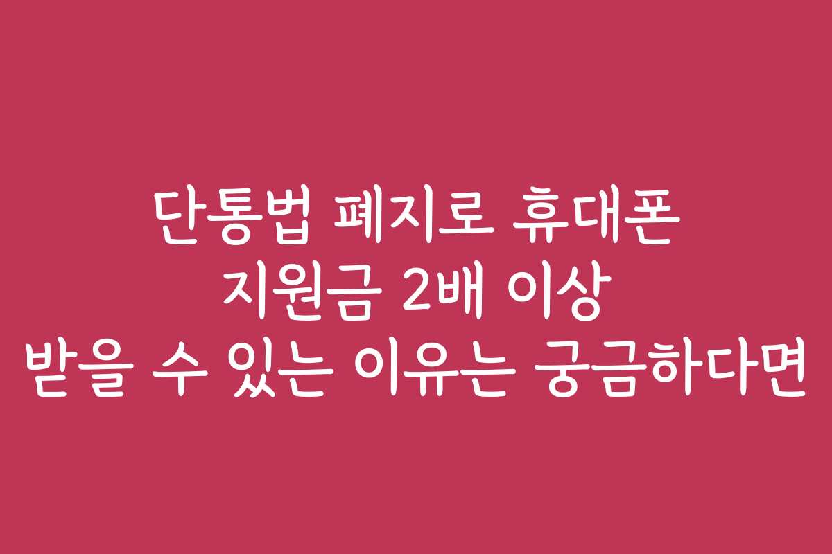 단통법 폐지로 휴대폰 지원금 2배 이상 받을 수 있는 이유는 궁금하다면