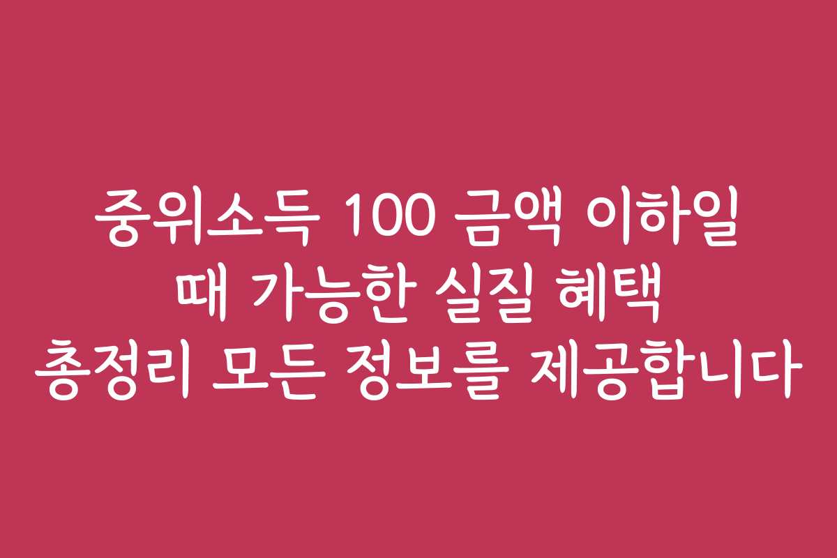 중위소득 100 금액 이하일 때 가능한 실질 혜택 총정리 모든 정보를 제공합니다